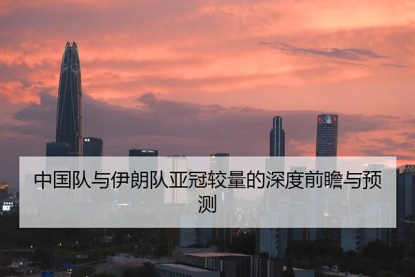 中国队与伊朗队亚冠较量的深度前瞻与预测