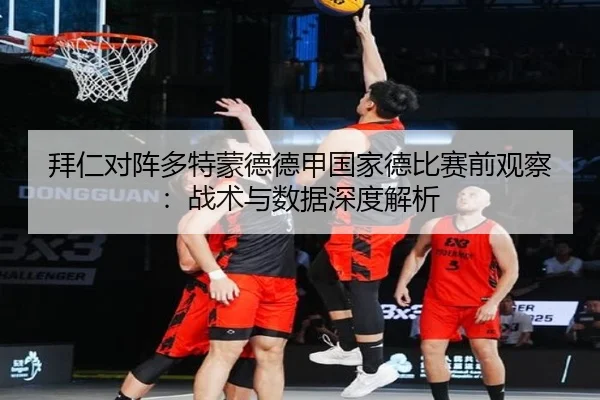 拜仁对阵多特蒙德德甲国家德比赛前观察：战术与数据深度解析