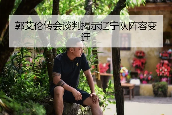 郭艾伦转会谈判揭示辽宁队阵容变迁